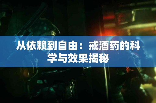 从依赖到自由：戒酒药的科学与效果揭秘