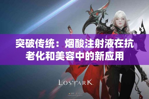 突破传统：烟酸注射液在抗老化和美容中的新应用