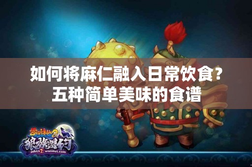 如何将麻仁融入日常饮食？五种简单美味的食谱