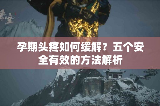 孕期头疼如何缓解？五个安全有效的方法解析