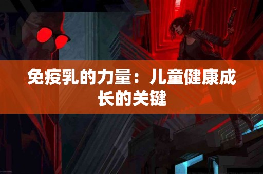 免疫乳的力量：儿童健康成长的关键