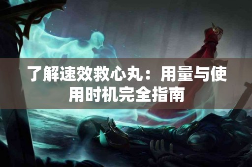 了解速效救心丸：用量与使用时机完全指南