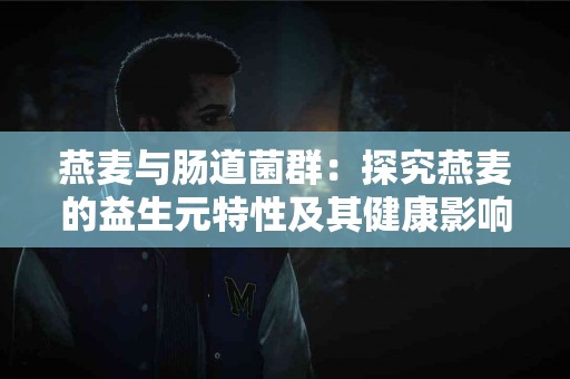 燕麦与肠道菌群：探究燕麦的益生元特性及其健康影响