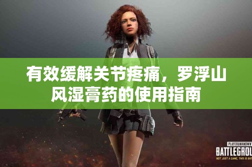 有效缓解关节疼痛，罗浮山风湿膏药的使用指南