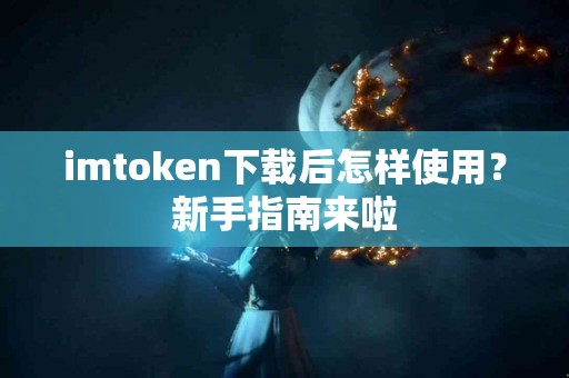 imtoken下载后怎样使用？新手指南来啦