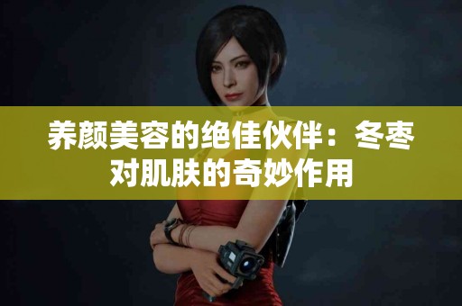 养颜美容的绝佳伙伴：冬枣对肌肤的奇妙作用