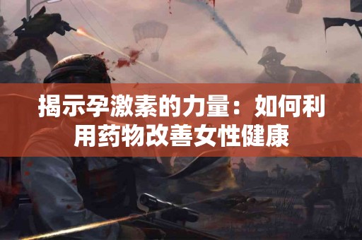 揭示孕激素的力量：如何利用药物改善女性健康