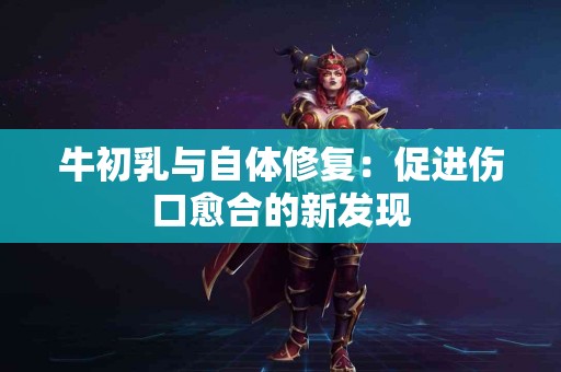 牛初乳与自体修复：促进伤口愈合的新发现