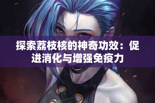 探索荔枝核的神奇功效：促进消化与增强免疫力