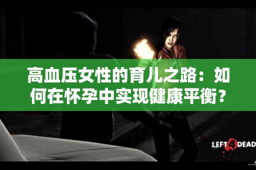 高血压女性的育儿之路：如何在怀孕中实现健康平衡？