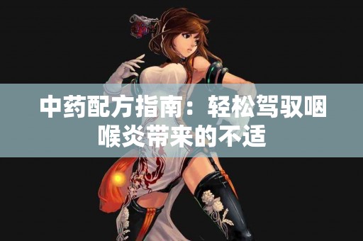 中药配方指南：轻松驾驭咽喉炎带来的不适