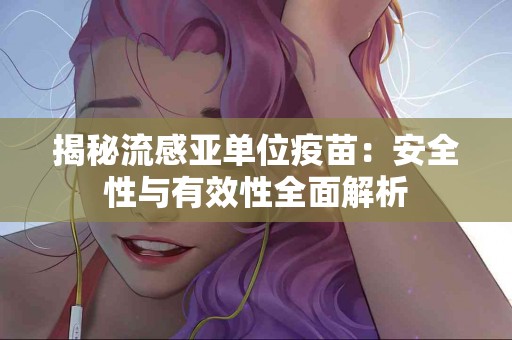 揭秘流感亚单位疫苗：安全性与有效性全面解析