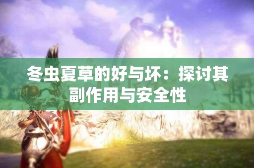 冬虫夏草的好与坏：探讨其副作用与安全性