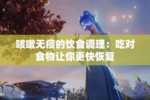 咳嗽无痰的饮食调理：吃对食物让你更快恢复