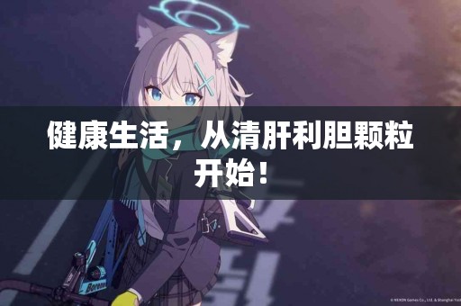 健康生活，从清肝利胆颗粒开始！