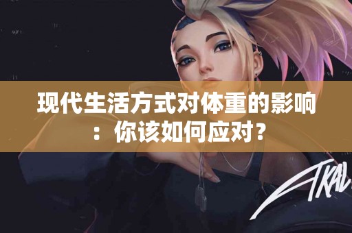 现代生活方式对体重的影响：你该如何应对？