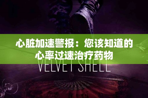 心脏加速警报：您该知道的心率过速治疗药物
