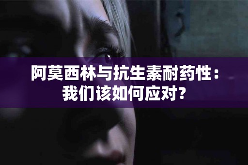 阿莫西林与抗生素耐药性：我们该如何应对？