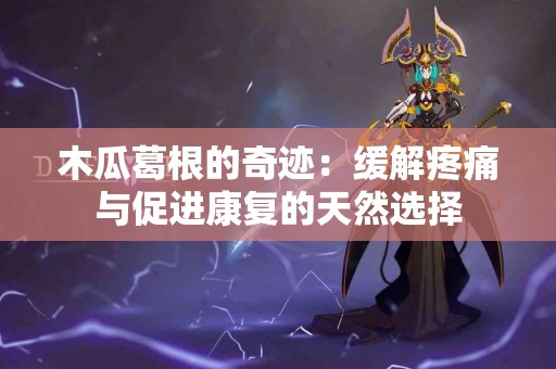 木瓜葛根的奇迹：缓解疼痛与促进康复的天然选择