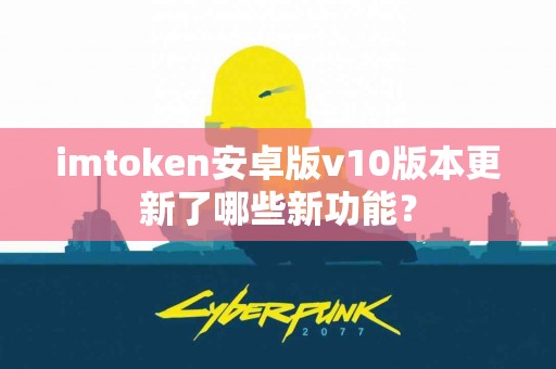 imtoken安卓版v10版本更新了哪些新功能？