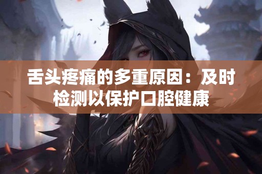 舌头疼痛的多重原因：及时检测以保护口腔健康