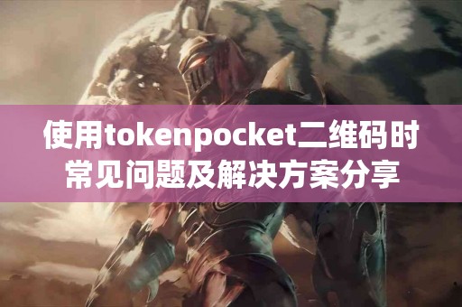 使用tokenpocket二维码时常见问题及解决方案分享