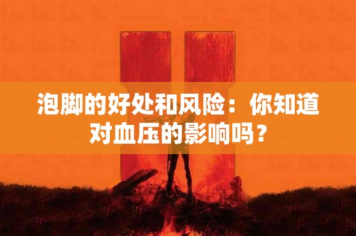 泡脚的好处和风险：你知道对血压的影响吗？