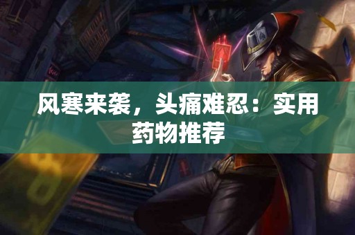 风寒来袭，头痛难忍：实用药物推荐