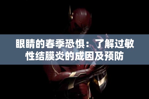 眼睛的春季恐惧：了解过敏性结膜炎的成因及预防