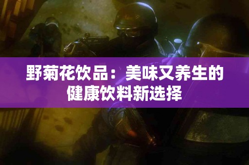 野菊花饮品：美味又养生的健康饮料新选择