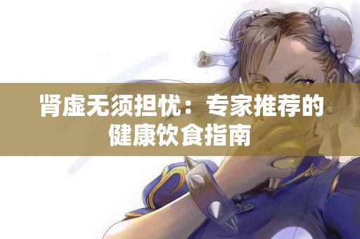 肾虚无须担忧：专家推荐的健康饮食指南