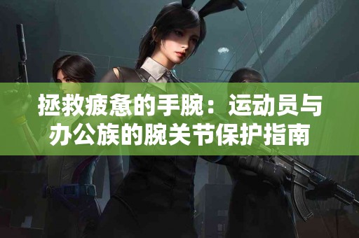 拯救疲惫的手腕：运动员与办公族的腕关节保护指南