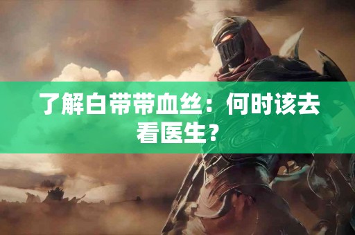 了解白带带血丝：何时该去看医生？