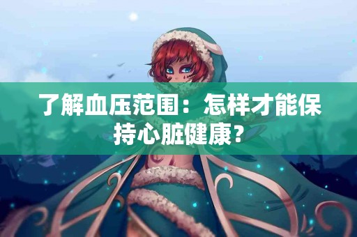 了解血压范围：怎样才能保持心脏健康？