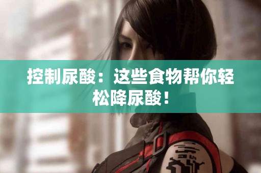 控制尿酸：这些食物帮你轻松降尿酸！