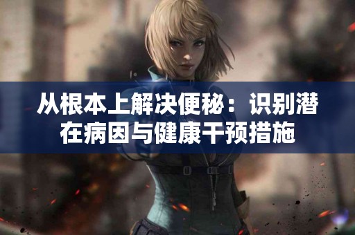 从根本上解决便秘：识别潜在病因与健康干预措施