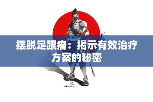 摆脱足跟痛：揭示有效治疗方案的秘密