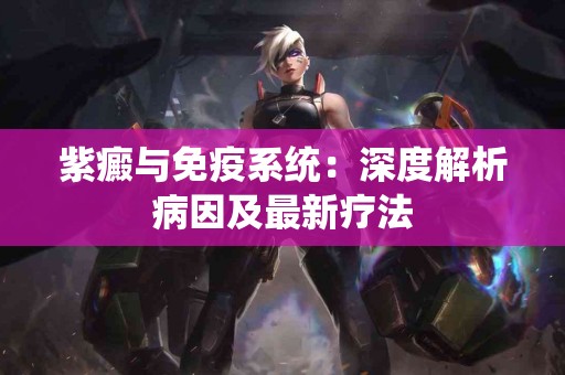 紫癜与免疫系统：深度解析病因及最新疗法