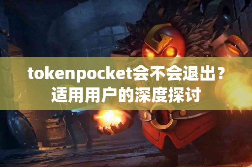 tokenpocket会不会退出？适用用户的深度探讨