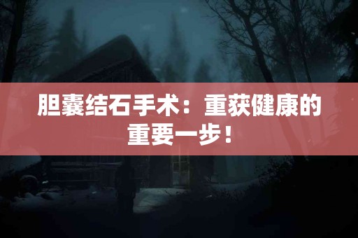 胆囊结石手术：重获健康的重要一步！