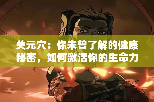 关元穴：你未曾了解的健康秘密，如何激活你的生命力