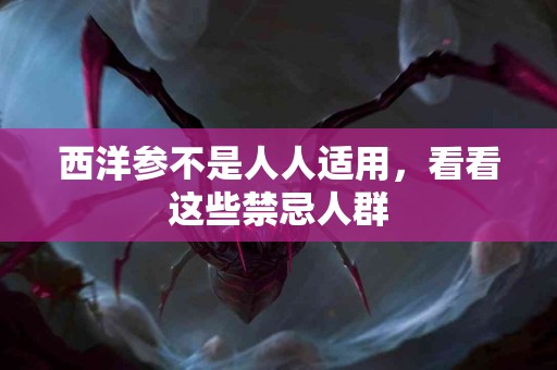 西洋参不是人人适用，看看这些禁忌人群