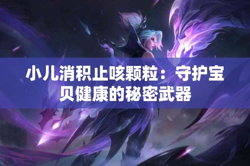 小儿消积止咳颗粒：守护宝贝健康的秘密武器