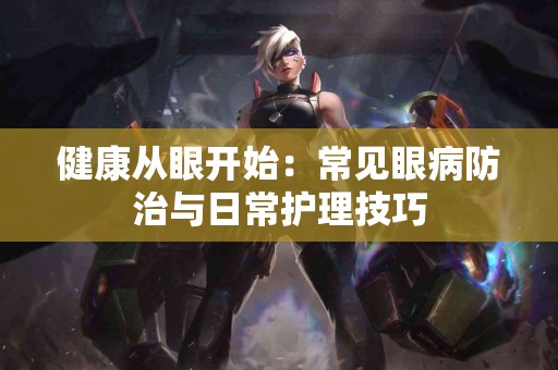 健康从眼开始：常见眼病防治与日常护理技巧
