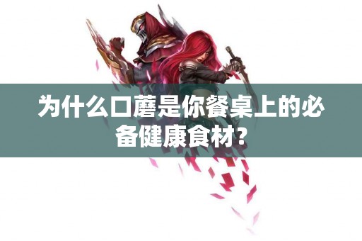 为什么口蘑是你餐桌上的必备健康食材？