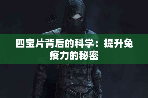 四宝片背后的科学：提升免疫力的秘密