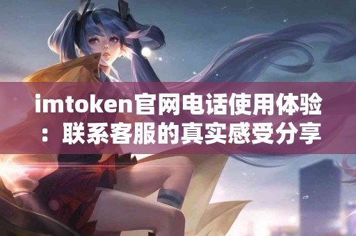 imtoken官网电话使用体验：联系客服的真实感受分享
