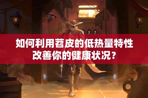 如何利用苕皮的低热量特性改善你的健康状况？