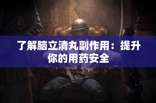 了解脑立清丸副作用：提升你的用药安全