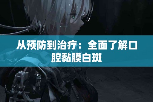 从预防到治疗：全面了解口腔黏膜白斑